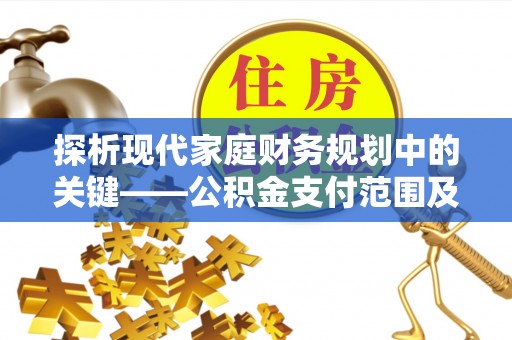 尼木探析现代家庭财务规划中的关键——公积金支付范围及其影响