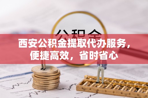 尼木西安公积金提取代办服务，便捷高效，省时省心