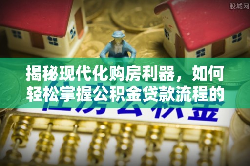 尼木揭秘现代化购房利器，如何轻松掌握公积金贷款流程的每一个细节
