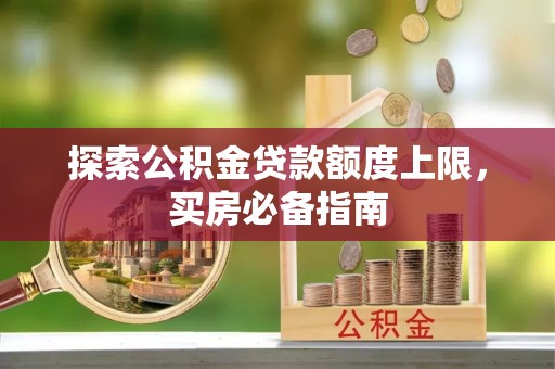 尼木探索公积金贷款额度上限，买房必备指南