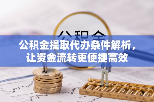 尼木公积金提取代办条件解析，让资金流转更便捷高效