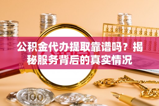 尼木公积金代办提取靠谱吗？揭秘服务背后的真实情况