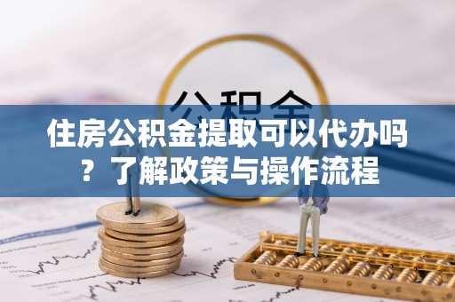 尼木住房公积金提取可以代办吗？了解政策与操作流程