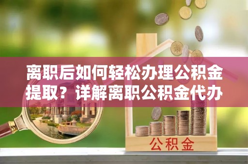 尼木离职后如何轻松办理公积金提取？详解离职公积金代办提取流程