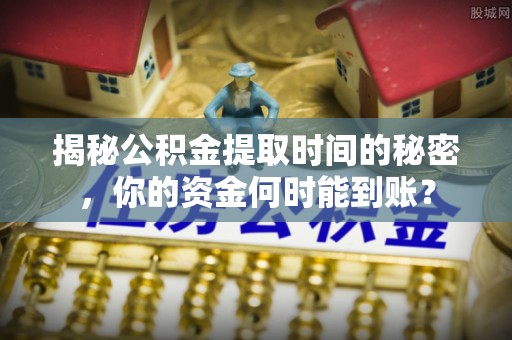 尼木揭秘公积金提取时间的秘密，你的资金何时能到账？