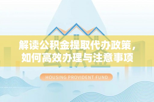尼木解读公积金提取代办政策，如何高效办理与注意事项
