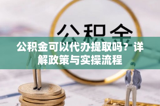 尼木公积金可以代办提取吗？详解政策与实操流程