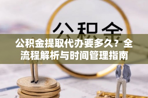 尼木公积金提取代办要多久？全流程解析与时间管理指南