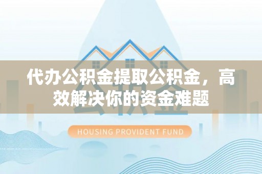 尼木代办公积金提取公积金，高效解决你的资金难题