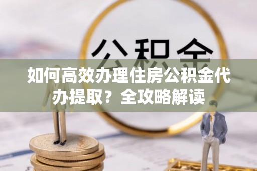 尼木如何高效办理住房公积金代办提取？全攻略解读