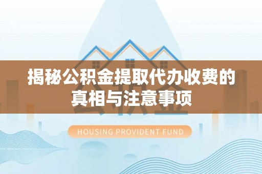 尼木揭秘公积金提取代办收费的真相与注意事项