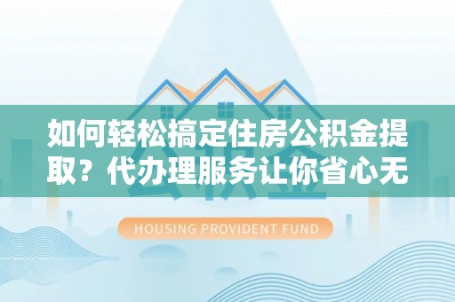 尼木如何轻松搞定住房公积金提取？代办理服务让你省心无忧