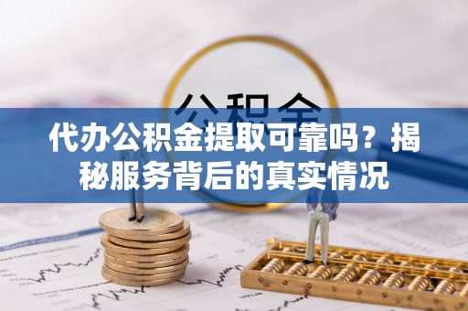 尼木代办公积金提取可靠吗？揭秘服务背后的真实情况