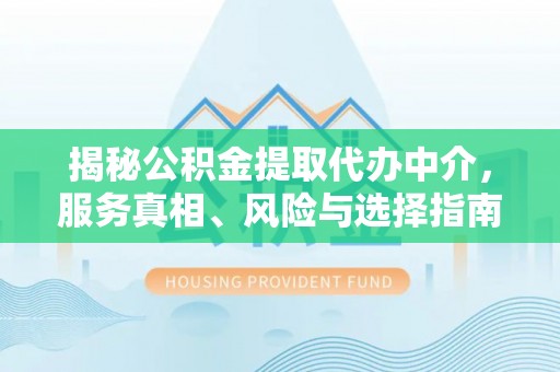 尼木揭秘公积金提取代办中介，服务真相、风险与选择指南
