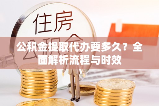 尼木公积金提取代办要多久？全面解析流程与时效