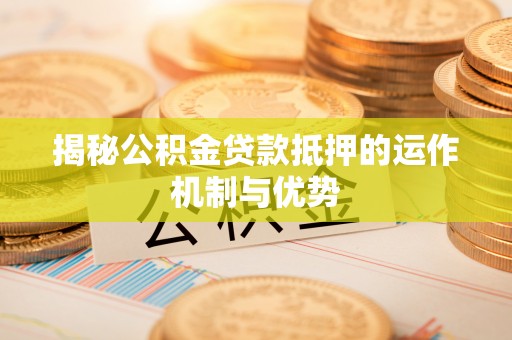 尼木揭秘公积金贷款抵押的运作机制与优势