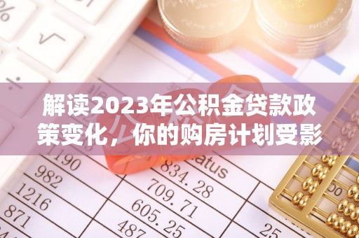 尼木解读2023年公积金贷款政策变化，你的购房计划受影响了吗？
