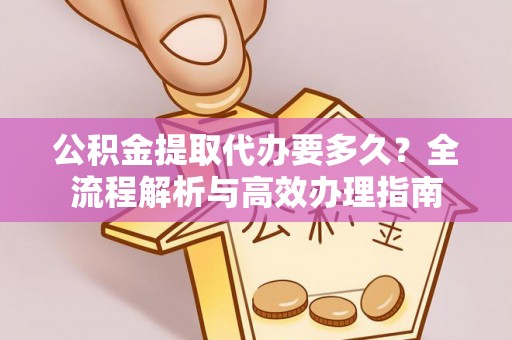 尼木公积金提取代办要多久？全流程解析与高效办理指南