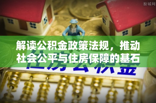 尼木解读公积金政策法规，推动社会公平与住房保障的基石