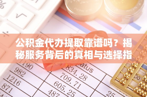 尼木公积金代办提取靠谱吗？揭秘服务背后的真相与选择指南