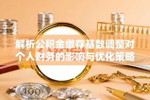尼木解析公积金缴存基数调整对个人财务的影响与优化策略