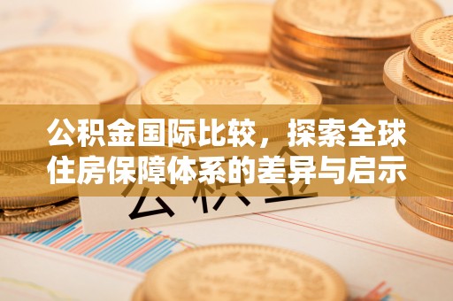 尼木公积金国际比较，探索全球住房保障体系的差异与启示