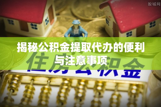 尼木揭秘公积金提取代办的便利与注意事项