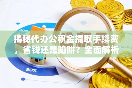 尼木揭秘代办公积金提取手续费，省钱还是陷阱？全面解析与避坑指南