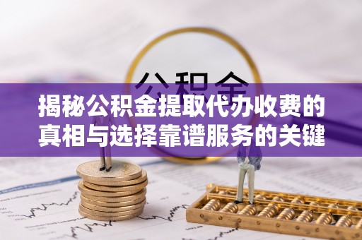 尼木揭秘公积金提取代办收费的真相与选择靠谱服务的关键
