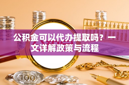尼木公积金可以代办提取吗？一文详解政策与流程
