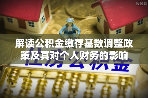 尼木解读公积金缴存基数调整政策及其对个人财务的影响