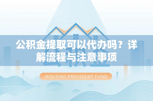 尼木公积金提取可以代办吗？详解流程与注意事项