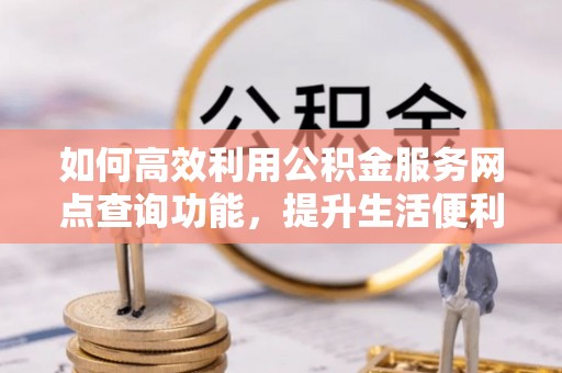 尼木如何高效利用公积金服务网点查询功能，提升生活便利性
