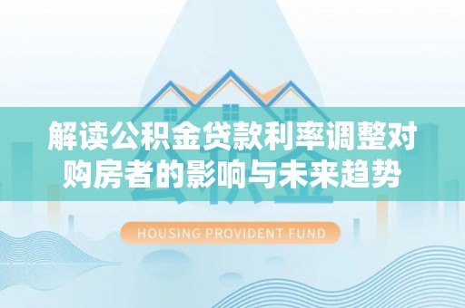 尼木解读公积金贷款利率调整对购房者的影响与未来趋势