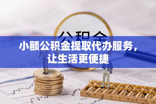 尼木小额公积金提取代办服务，让生活更便捷