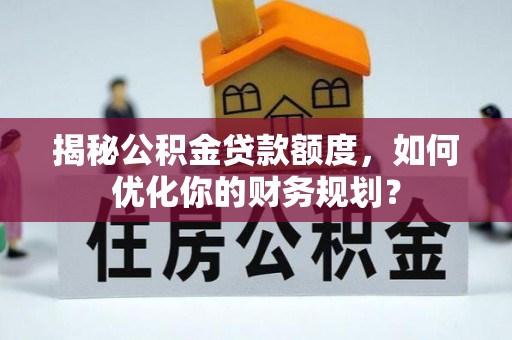 尼木揭秘公积金贷款额度，如何优化你的财务规划？