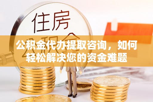 尼木公积金代办提取咨询，如何轻松解决您的资金难题