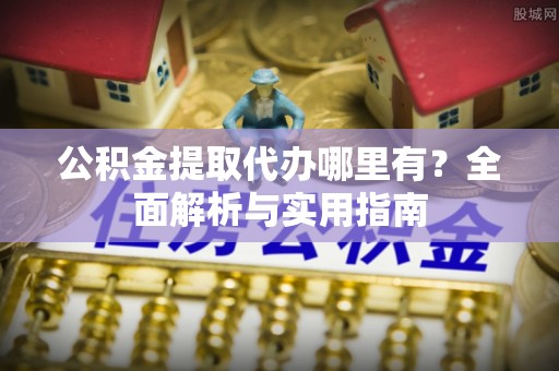 尼木公积金提取代办哪里有？全面解析与实用指南