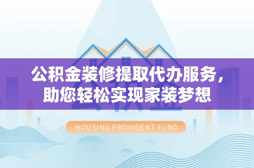 尼木公积金装修提取代办服务，助您轻松实现家装梦想