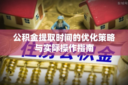 尼木公积金提取时间的优化策略与实际操作指南