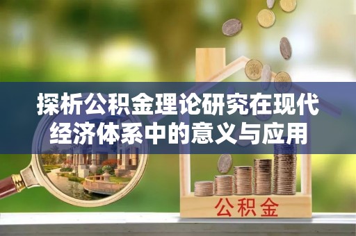 尼木探析公积金理论研究在现代经济体系中的意义与应用