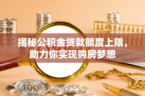 尼木揭秘公积金贷款额度上限，助力你实现购房梦想