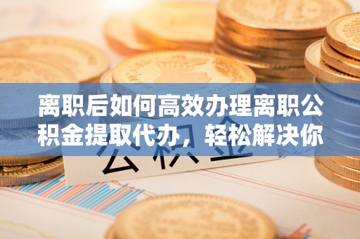 尼木离职后如何高效办理离职公积金提取代办，轻松解决你的后顾之忧