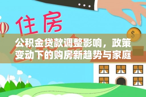 尼木公积金贷款调整影响，政策变动下的购房新趋势与家庭财务规划