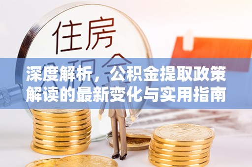 尼木深度解析，公积金提取政策解读的最新变化与实用指南