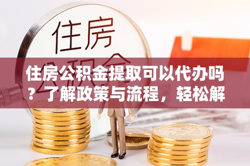 尼木住房公积金提取可以代办吗？了解政策与流程，轻松解决你的疑问