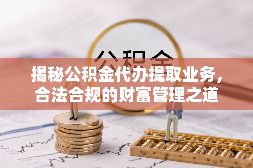 尼木揭秘公积金代办提取业务，合法合规的财富管理之道