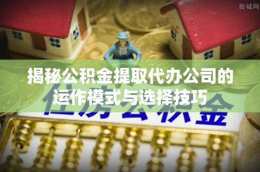 尼木揭秘公积金提取代办公司的运作模式与选择技巧