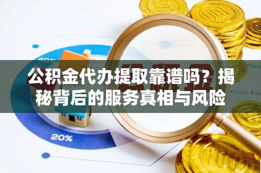 尼木公积金代办提取靠谱吗？揭秘背后的服务真相与风险