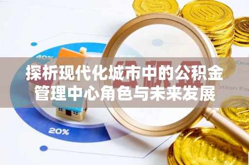 尼木探析现代化城市中的公积金管理中心角色与未来发展